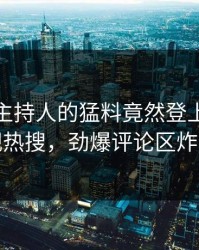 速看！主持人的猛料竟然登上人人影视热搜，劲爆评论区炸裂