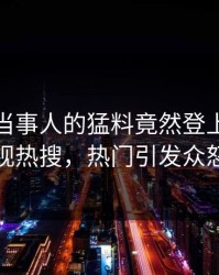 点击！当事人的猛料竟然登上人人影视热搜，热门引发众怒