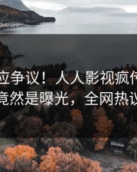 明星回应争议！人人影视疯传的丑闻背后竟然是曝光，全网热议不断