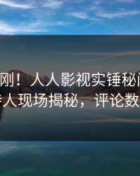 实时刚刚！人人影视实锤秘闻事件，主持人现场揭秘，评论数破万