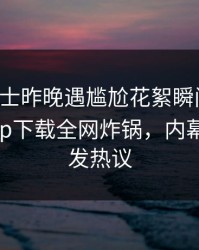 业内人士昨晚遇尴尬花絮瞬间曝火，杏吧app下载全网炸锅，内幕揭秘引发热议
