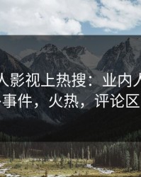 实时人人影视上热搜：业内人士卷入八卦事件，火热，评论区炸裂