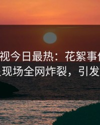 人人影视今日最热：花絮事件曝光，明星现场全网炸裂，引发众怒