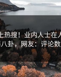 点击冲上热搜！业内人士在人人影视被爆八卦，网友：评论数破万