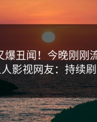 当事人又爆丑闻！今晚刚刚流出热点，人人影视网友：持续刷屏