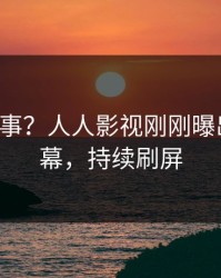 大V又出事？人人影视刚刚曝出八卦内幕，持续刷屏