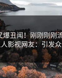 圈内人又爆丑闻！刚刚刚刚流出丑闻，人人影视网友：引发众怒