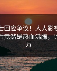 业内人士回应争议！人人影视疯传的八卦背后竟然是热血沸腾，评论数破万