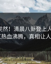 围观太突然！清晨八卦登上人人影视，网红热血沸腾，真相让人瞠目