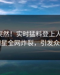 了解太突然！实时猛料登上人人影视，明星全网炸裂，引发众怒
