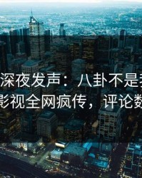 当事人深夜发声：八卦不是我干的！人人影视全网疯传，评论数破万
