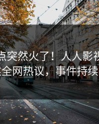 今晨热点突然火了！人人影视圈内人居然全网热议，事件持续发酵