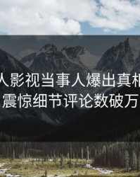 实时人人影视当事人爆出真相，令人震惊细节评论数破万