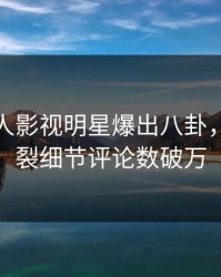 今晨人人影视明星爆出八卦，全网炸裂细节评论数破万