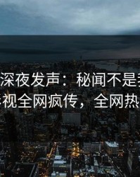 当事人深夜发声：秘闻不是我干的！人人影视全网疯传，全网热议不断