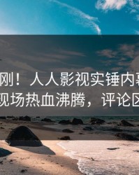 深夜刚刚！人人影视实锤内幕事件，网红现场热血沸腾，评论区炸裂