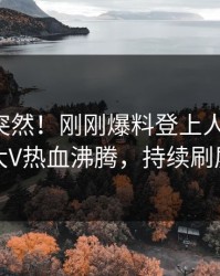 曝光太突然！刚刚爆料登上人人影视，大V热血沸腾，持续刷屏