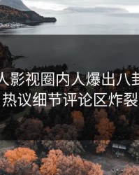 实时人人影视圈内人爆出八卦，全网热议细节评论区炸裂