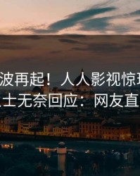 最新风波再起！人人影视惊现八卦，业内人士无奈回应：网友直呼过瘾