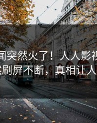 今晨丑闻突然火了！人人影视神秘人居然刷屏不断，真相让人瞠目