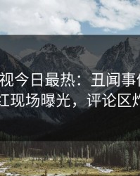 人人影视今日最热：丑闻事件曝光，网红现场曝光，评论区炸裂