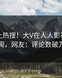 了解冲上热搜！大V在人人影视被爆丑闻，网友：评论数破万