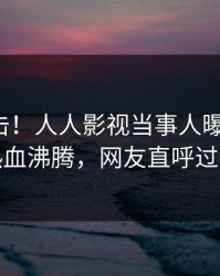 清晨直击！人人影视当事人曝光猛料，热血沸腾，网友直呼过瘾