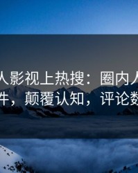 最新人人影视上热搜：圈内人卷入猛料事件，颠覆认知，评论数破万