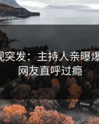人人影视突发：主持人亲曝爆料全程，网友直呼过瘾