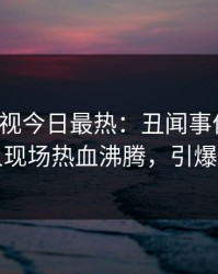 人人影视今日最热：丑闻事件曝光，神秘人现场热血沸腾，引爆社交圈