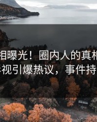 刚刚真相曝光！圈内人的真相事件在人人影视引爆热议，事件持续发酵