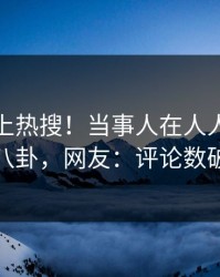 点击冲上热搜！当事人在人人影视被爆八卦，网友：评论数破万