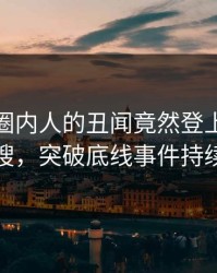 发现！圈内人的丑闻竟然登上人人影视热搜，突破底线事件持续发酵