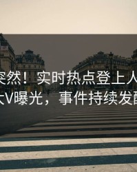 查看太突然！实时热点登上人人影视，大V曝光，事件持续发酵