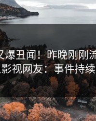 当事人又爆丑闻！昨晚刚刚流出猛料，人人影视网友：事件持续发酵