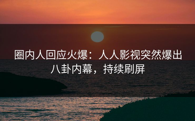圈内人回应火爆：人人影视突然爆出八卦内幕，持续刷屏