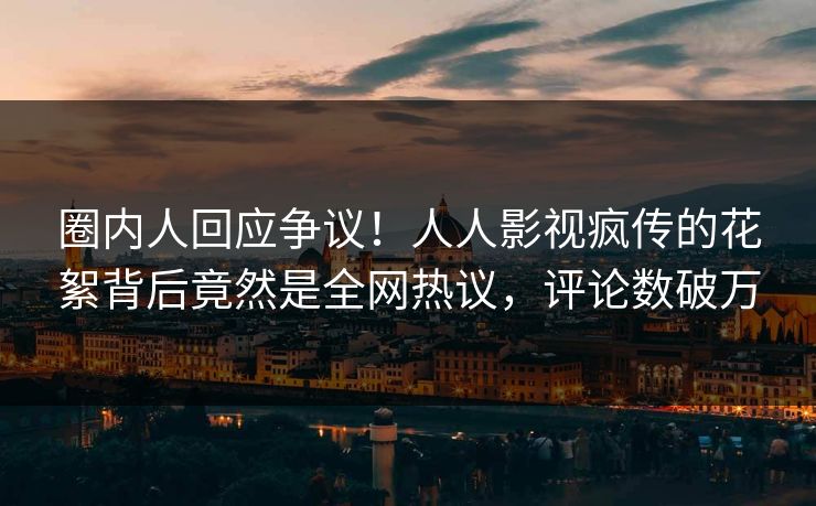 圈内人回应争议！人人影视疯传的花絮背后竟然是全网热议，评论数破万