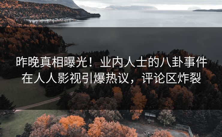 昨晚真相曝光！业内人士的八卦事件在人人影视引爆热议，评论区炸裂