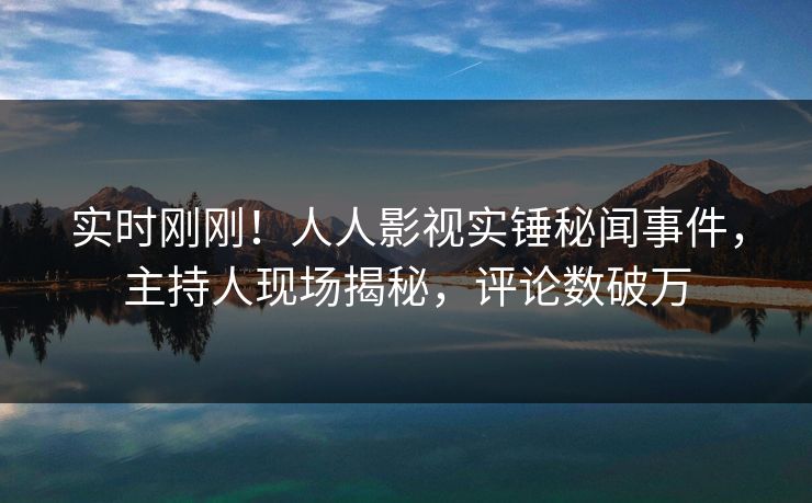 实时刚刚！人人影视实锤秘闻事件，主持人现场揭秘，评论数破万