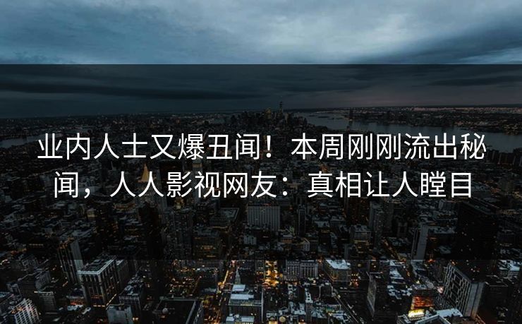 业内人士又爆丑闻！本周刚刚流出秘闻，人人影视网友：真相让人瞠目