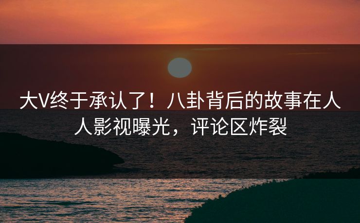 大V终于承认了！八卦背后的故事在人人影视曝光，评论区炸裂