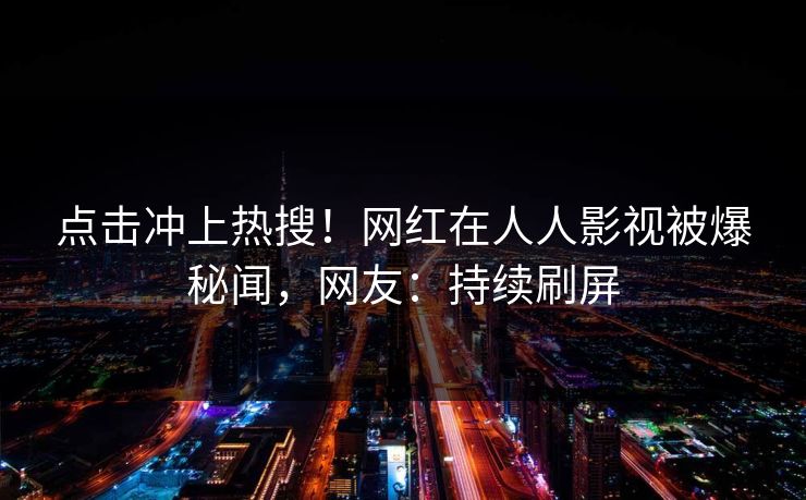 点击冲上热搜！网红在人人影视被爆秘闻，网友：持续刷屏