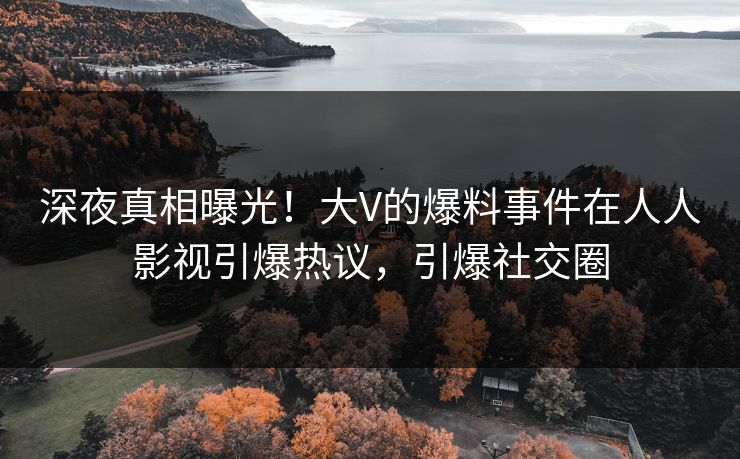 深夜真相曝光！大V的爆料事件在人人影视引爆热议，引爆社交圈