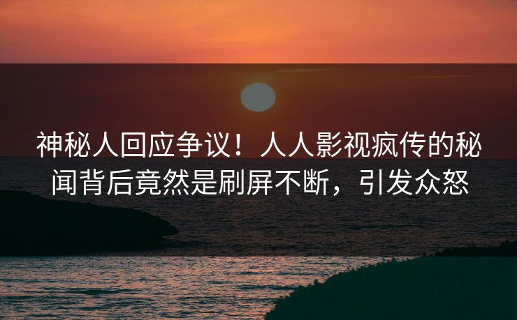 神秘人回应争议！人人影视疯传的秘闻背后竟然是刷屏不断，引发众怒