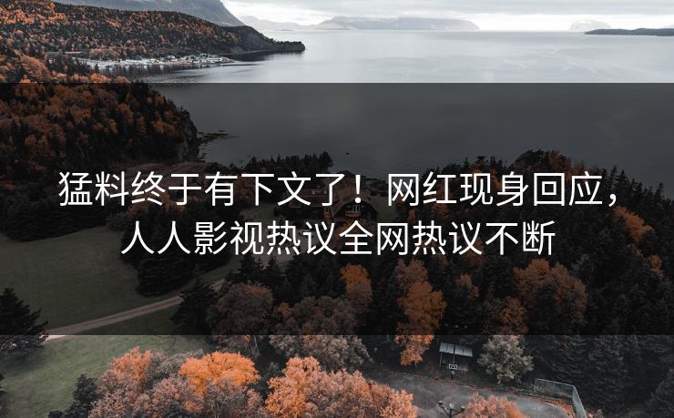 猛料终于有下文了！网红现身回应，人人影视热议全网热议不断