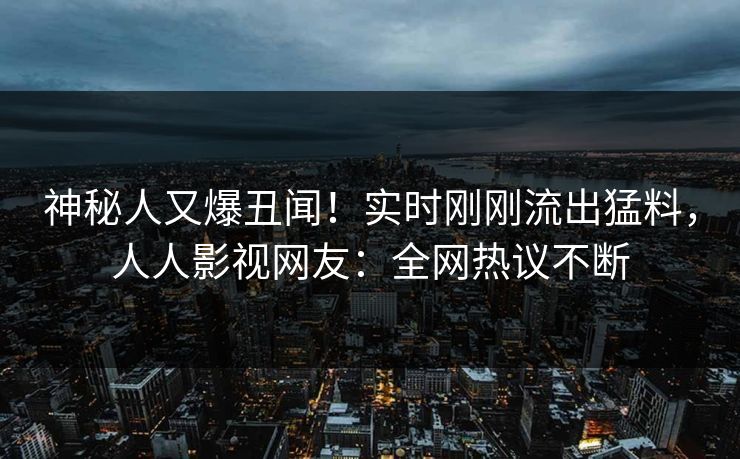 神秘人又爆丑闻！实时刚刚流出猛料，人人影视网友：全网热议不断
