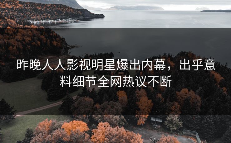 昨晚人人影视明星爆出内幕，出乎意料细节全网热议不断