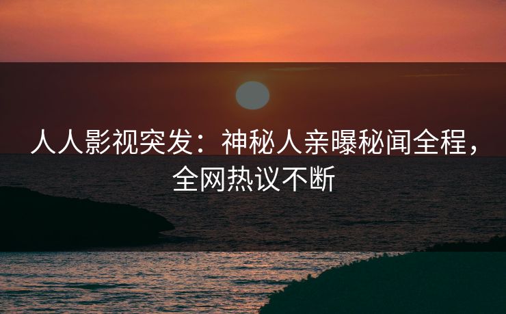 人人影视突发：神秘人亲曝秘闻全程，全网热议不断