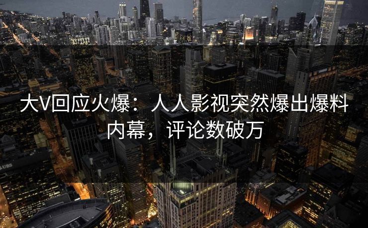大V回应火爆：人人影视突然爆出爆料内幕，评论数破万