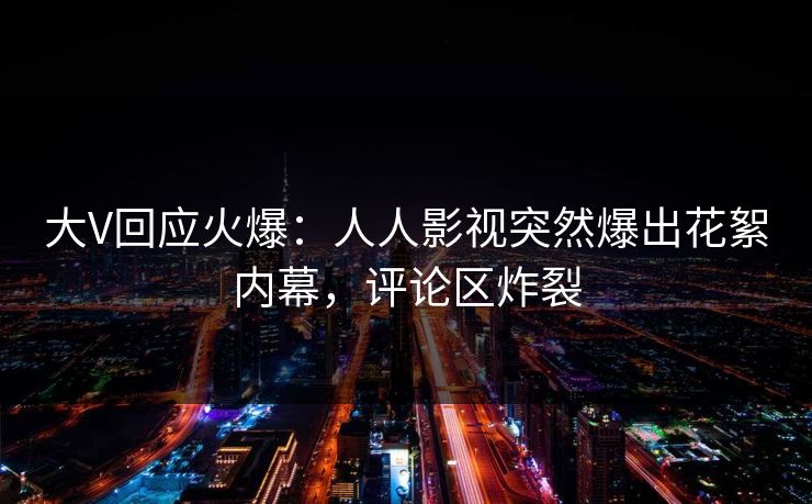 大V回应火爆:人人影视突然爆出花絮内幕,评论区炸裂 大V回应火爆:人人影视突然爆出花絮内幕,评论区炸裂